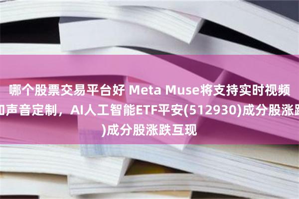 哪个股票交易平台好 Meta Muse将支持实时视频对话和声音定制，AI人工智能ETF平安(512930)成分股涨跌互现