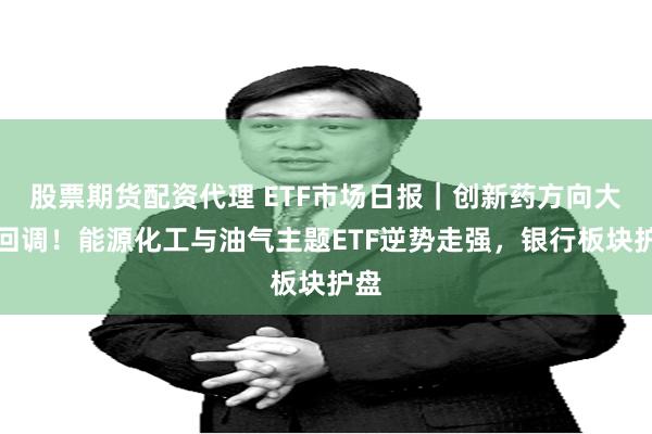 股票期货配资代理 ETF市场日报｜创新药方向大幅回调！能源化工与油气主题ETF逆势走强，银行板块护盘