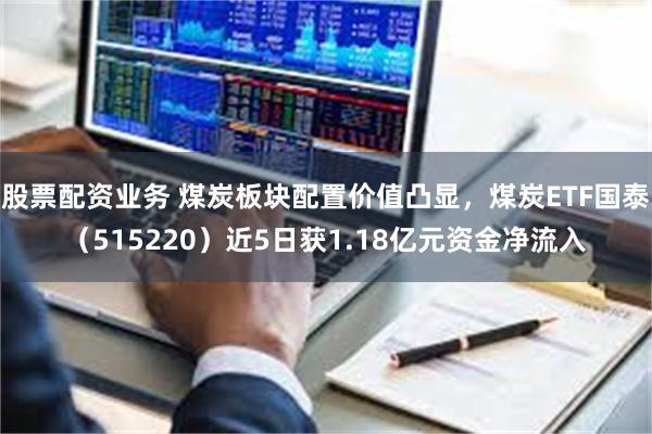 股票配资业务 煤炭板块配置价值凸显，煤炭ETF国泰（515220）近5日获1.18亿元资金净流入