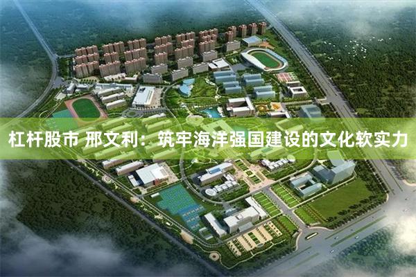 杠杆股市 邢文利：筑牢海洋强国建设的文化软实力