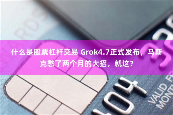 什么是股票杠杆交易 Grok4.7正式发布，马斯克憋了两个月的大招，就这？