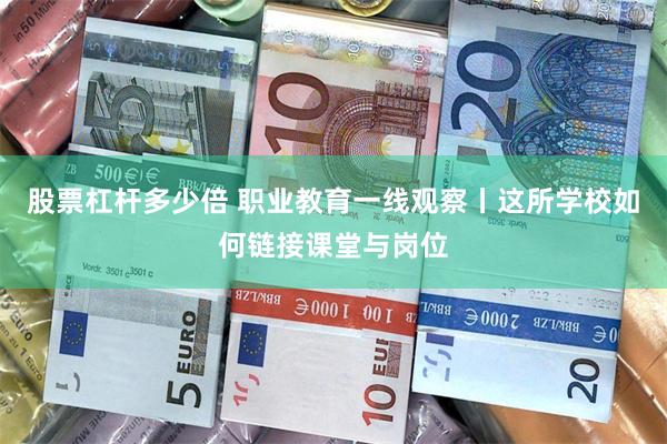 股票杠杆多少倍 职业教育一线观察丨这所学校如何链接课堂与岗位