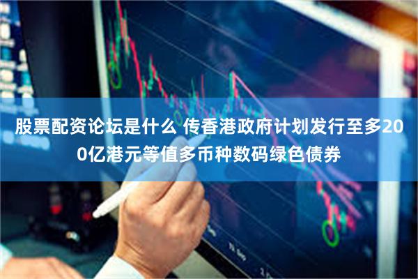 股票配资论坛是什么 传香港政府计划发行至多200亿港元等值多币种数码绿色债券