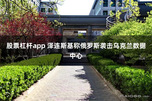 股票杠杆app 泽连斯基称俄罗斯袭击乌克兰数据中心