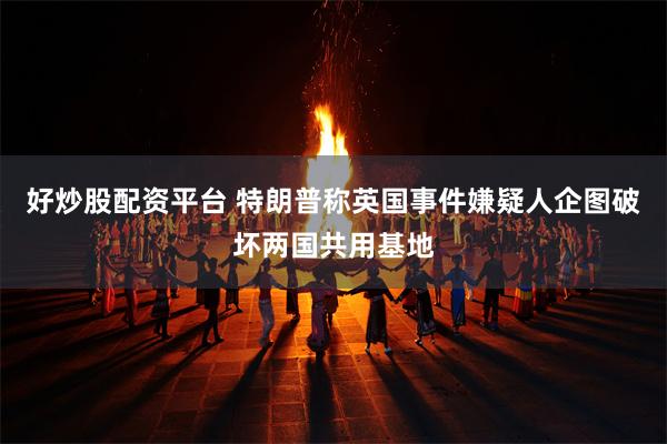 好炒股配资平台 特朗普称英国事件嫌疑人企图破坏两国共用基地