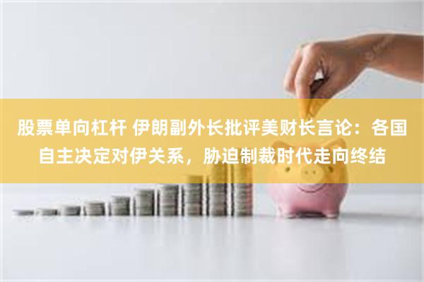 股票单向杠杆 伊朗副外长批评美财长言论：各国自主决定对伊关系，胁迫制裁时代走向终结