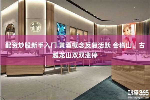 配资炒股新手入门 黄酒概念反复活跃 会稽山、古越龙山双双涨停