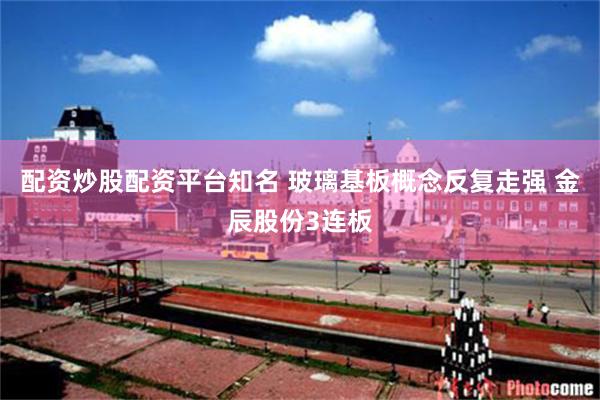 配资炒股配资平台知名 玻璃基板概念反复走强 金辰股份3连板