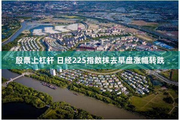 股票上杠杆 日经225指数抹去早盘涨幅转跌
