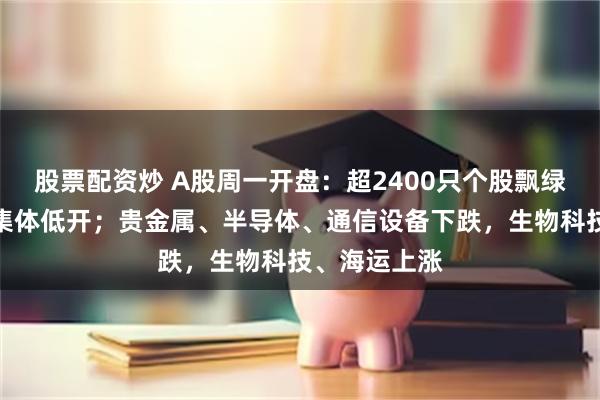 股票配资炒 A股周一开盘：超2400只个股飘绿，三大指数集体低开；贵金属、半导体、通信设备下跌，生物科技、海运上涨