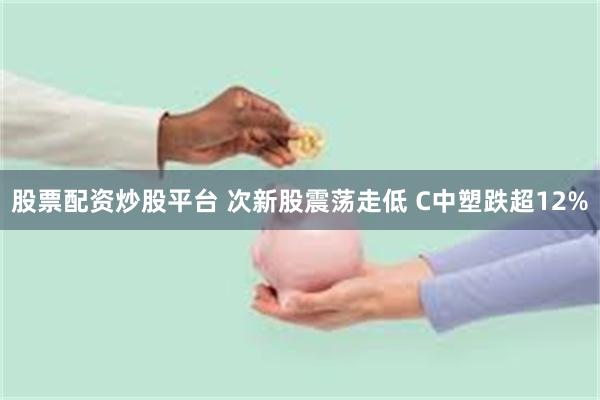 股票配资炒股平台 次新股震荡走低 C中塑跌超12%