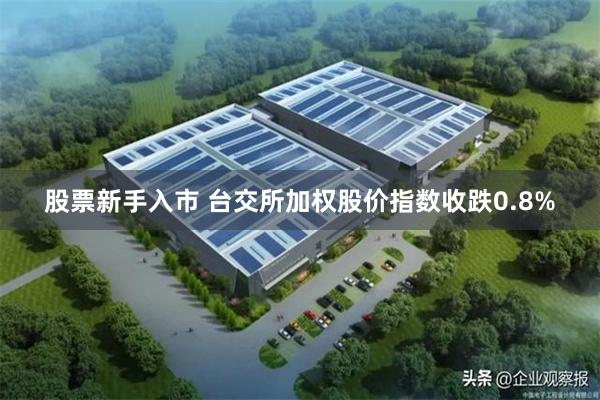 股票新手入市 台交所加权股价指数收跌0.8%