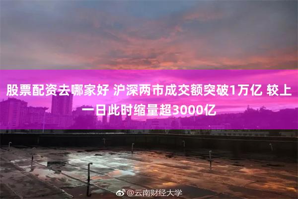 股票配资去哪家好 沪深两市成交额突破1万亿 较上一日此时缩量超3000亿