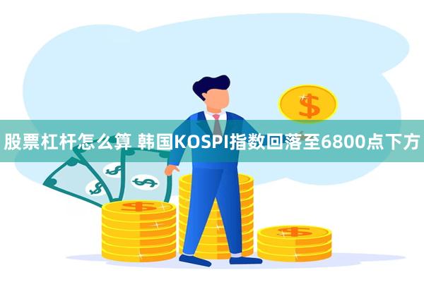 股票杠杆怎么算 韩国KOSPI指数回落至6800点下方