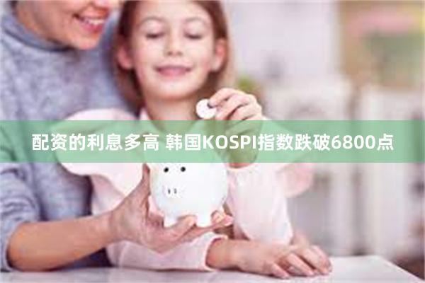 配资的利息多高 韩国KOSPI指数跌破6800点