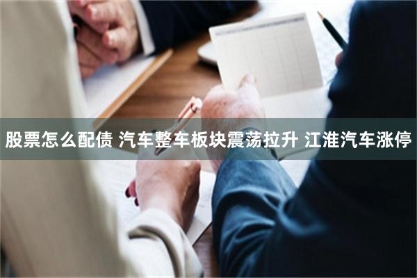 股票怎么配债 汽车整车板块震荡拉升 江淮汽车涨停