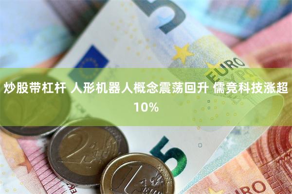 炒股带杠杆 人形机器人概念震荡回升 儒竞科技涨超10%