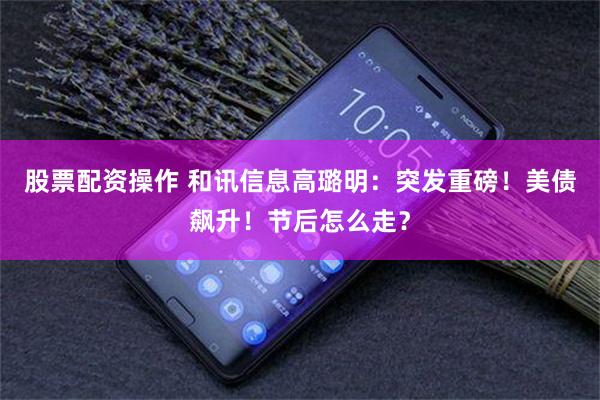 股票配资操作 和讯信息高璐明：突发重磅！美债飙升！节后怎么走？