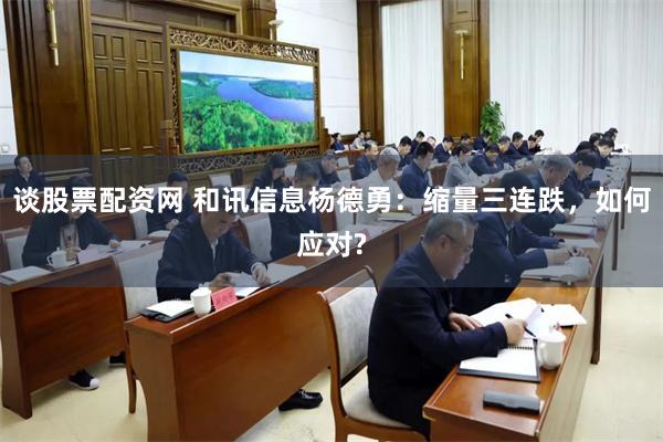 谈股票配资网 和讯信息杨德勇：缩量三连跌，如何应对?