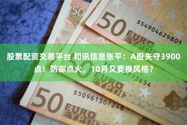股票配资交易平台 和讯信息张平：A股失守3900点！防御点火，10月又要换风格？