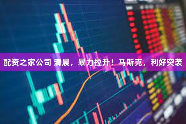 配资之家公司 清晨，暴力拉升！马斯克，利好突袭