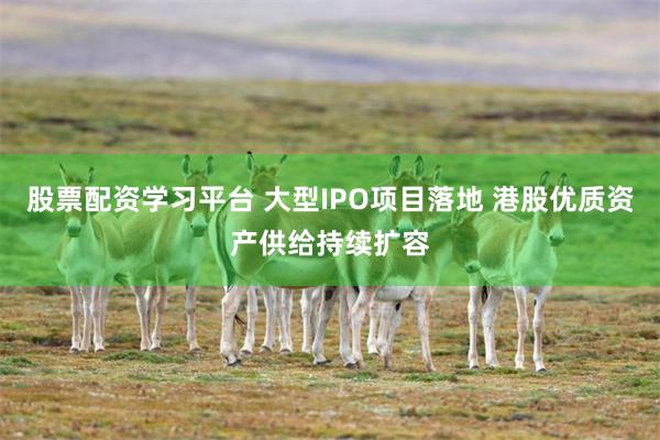 股票配资学习平台 大型IPO项目落地 港股优质资产供给持续扩容