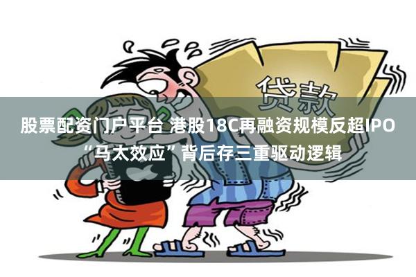 股票配资门户平台 港股18C再融资规模反超IPO “马太效应”背后存三重驱动逻辑