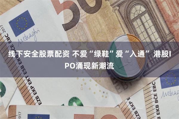 线下安全股票配资 不爱“绿鞋”爱“入通” 港股IPO涌现新潮流