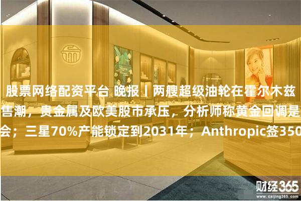 股票网络配资平台 晚报丨两艘超级油轮在霍尔木兹遭袭;欧美日债市遭遇抛售潮,贵金属及欧美股市承压,分析师称黄金回调是买入机会;三星70%产能锁定到2031年;Anthropic签350亿美元云计算协议,英伟达受益