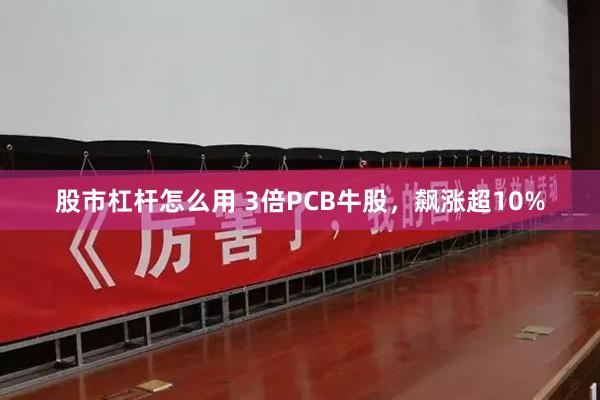 股市杠杆怎么用 3倍PCB牛股，飙涨超10%