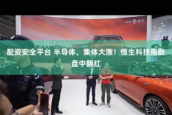 配资安全平台 半导体，集体大涨！恒生科技指数盘中翻红