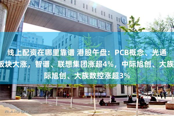 线上配资在哪里靠谱 港股午盘：PCB概念、光通信、半导体板块大涨，智谱、联想集团涨超4%，中际旭创、大族数控涨超3%
