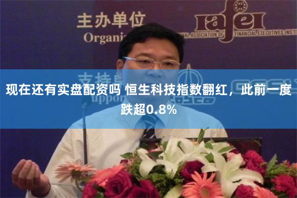 现在还有实盘配资吗 恒生科技指数翻红，此前一度跌超0.8%