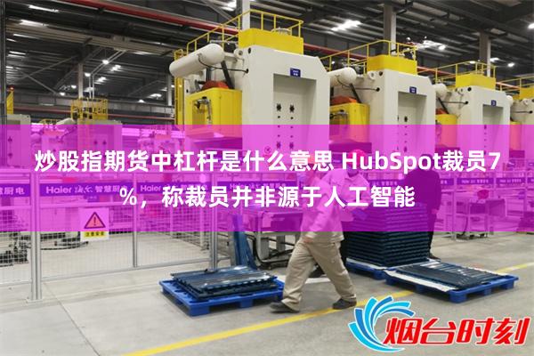 炒股指期货中杠杆是什么意思 HubSpot裁员7%,称裁员并非源于人工智能