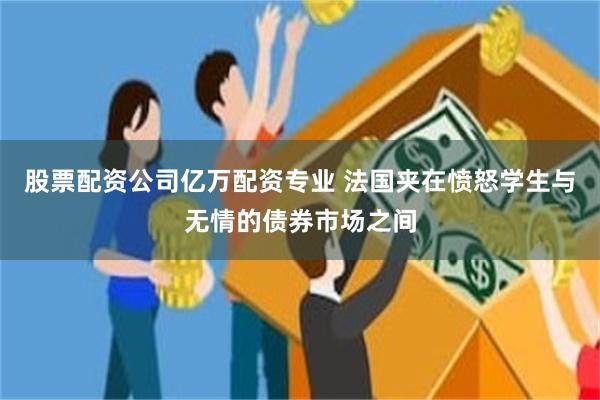 股票配资公司亿万配资专业 法国夹在愤怒学生与无情的债券市场之间