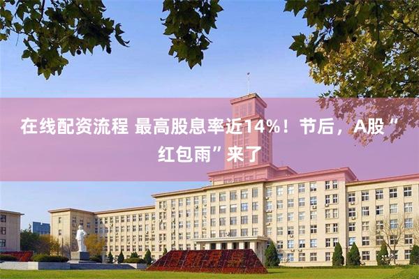 在线配资流程 最高股息率近14%！节后，A股“红包雨”来了