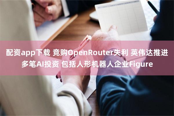 配资app下载 竞购OpenRouter失利 英伟达推进多笔AI投资 包括人形机器人企业Figure
