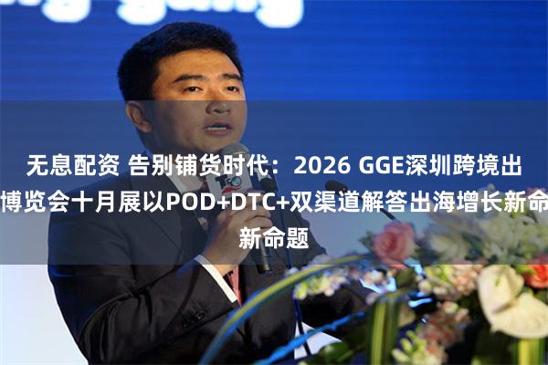 无息配资 告别铺货时代：2026 GGE深圳跨境出海博览会十月展以POD+DTC+双渠道解答出海增长新命题