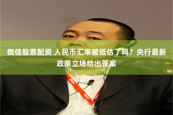 微信股票配资 人民币汇率被低估了吗？央行最新政策立场给出答案