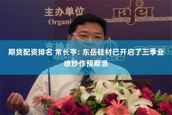 期货配资排名 常长亭: 东岳硅材已开启了三季业绩炒作预期浪
