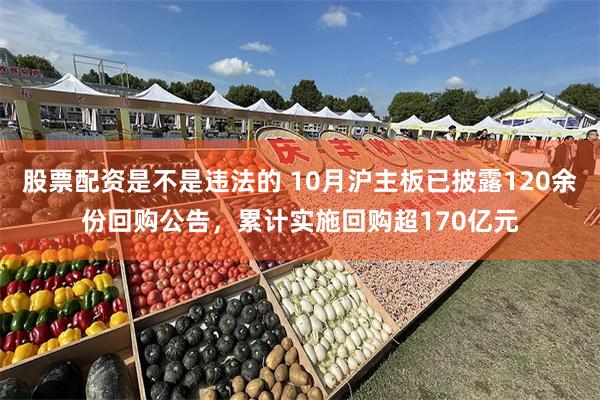 股票配资是不是违法的 10月沪主板已披露120余份回购公告，累计实施回购超170亿元