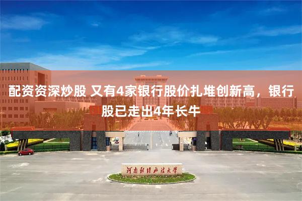 配资资深炒股 又有4家银行股价扎堆创新高，银行股已走出4年长牛