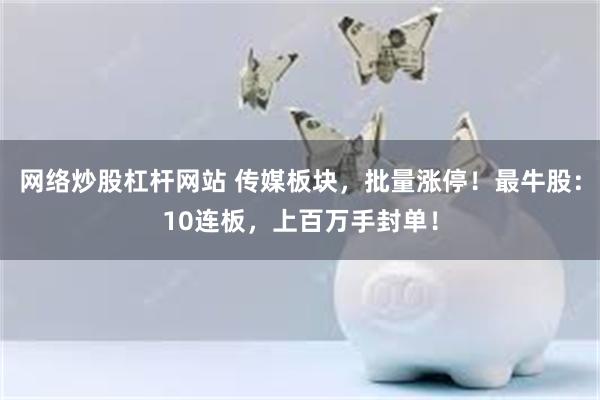 网络炒股杠杆网站 传媒板块，批量涨停！最牛股：10连板，上百万手封单！