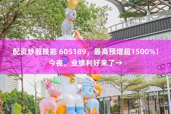 配资炒股技能 605189，最高预增超1500%！今夜，业绩利好来了→