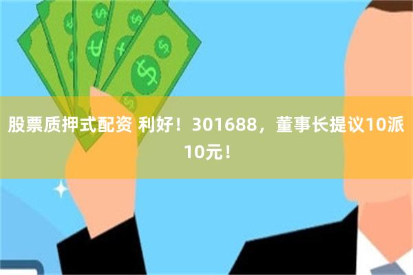股票质押式配资 利好！301688，董事长提议10派10元！
