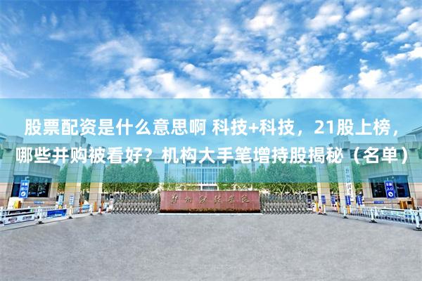 股票配资是什么意思啊 科技+科技，21股上榜，哪些并购被看好？机构大手笔增持股揭秘（名单）