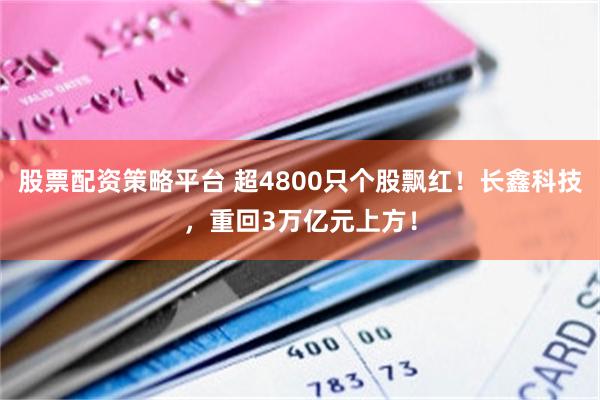 股票配资策略平台 超4800只个股飘红！长鑫科技，重回3万亿元上方！
