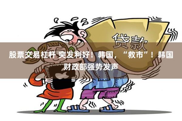 股票交易杠杆 突发利好！韩国，“救市”！韩国财政部强势发声