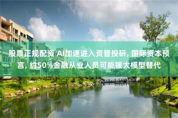 股票正规配资 AI加速进入资管投研, 国际资本预言, 约50%金融从业人员可能被大模型替代