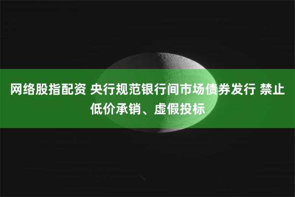 网络股指配资 央行规范银行间市场债券发行 禁止低价承销、虚假投标